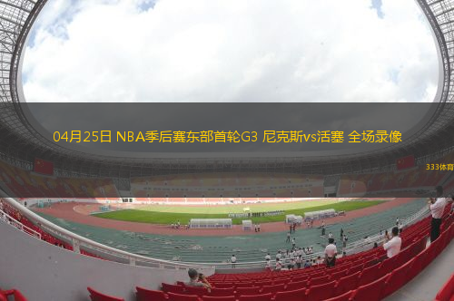 04月25日 NBA季后赛东部首轮G3 尼克斯vs活塞 全场录像