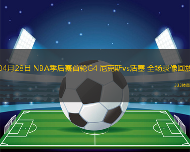 04月28日 NBA季后赛首轮G4 尼克斯vs活塞 全场录像回放