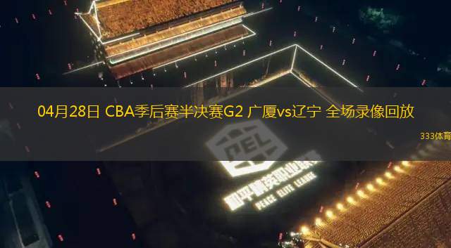 04月28日 CBA季后赛半决赛G2 广厦vs辽宁 全场录像回放