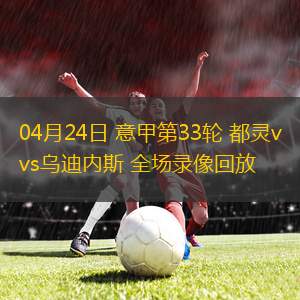 04月24日 意甲第33轮 都灵vs乌迪内斯 全场录像回放