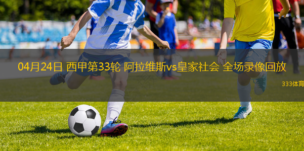 04月24日 西甲第33轮 阿拉维斯vs皇家社会 全场录像回放