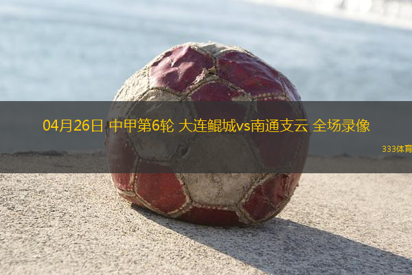 04月26日 中甲第6轮 大连鲲城vs南通支云 全场录像