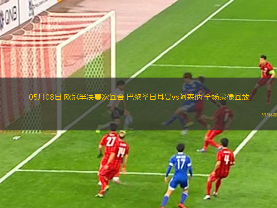 05月08日 欧冠半决赛次回合 巴黎圣日耳曼vs阿森纳 全场录像回放