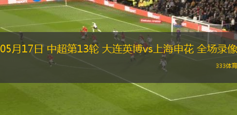 05月17日 中超第13轮 大连英博vs上海申花 全场录像
