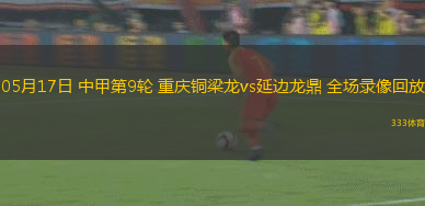 05月17日 中甲第9轮 重庆铜梁龙vs延边龙鼎 全场录像回放