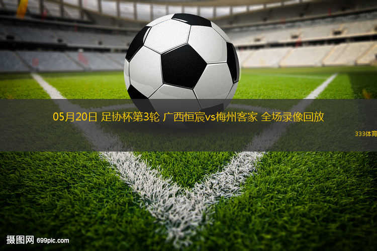 05月20日 足协杯第3轮 广西恒宸vs梅州客家 全场录像回放