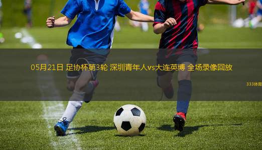 05月21日 足协杯第3轮 深圳青年人vs大连英博 全场录像回放