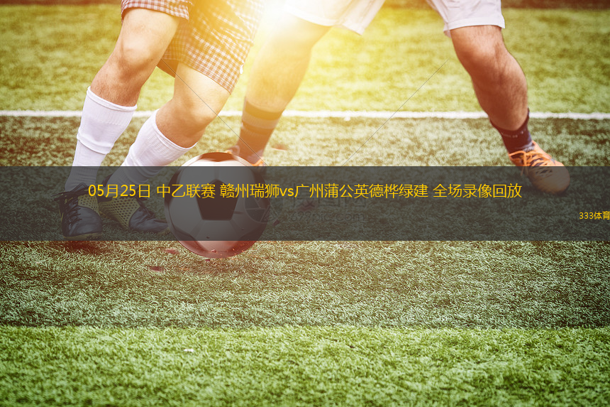 05月25日 中乙联赛 赣州瑞狮vs广州蒲公英德桦绿建 全场录像回放