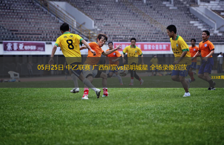 05月25日 中乙联赛 广西恒宸vs昆明城星 全场录像回放