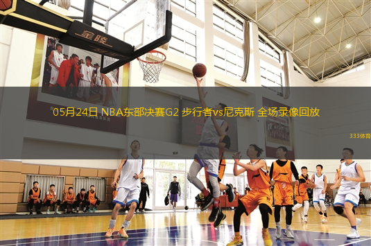 05月24日 NBA东部决赛G2 步行者vs尼克斯 全场录像回放