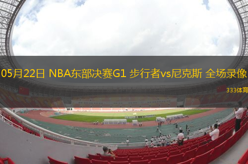 05月22日 NBA东部决赛G1 步行者vs尼克斯 全场录像