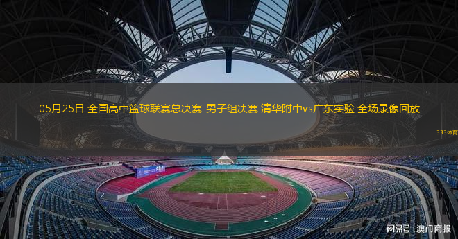 05月25日 全国高中篮球联赛总决赛-男子组决赛 清华附中vs广东实验 全场录像回放