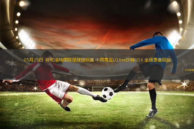 05月29日  呼和浩特国际足球锦标赛 中国男足U16vs沙特U16 全场录像回放