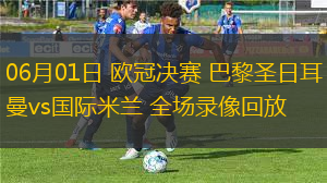 06月01日 欧冠决赛 巴黎圣日耳曼vs国际米兰 全场录像回放