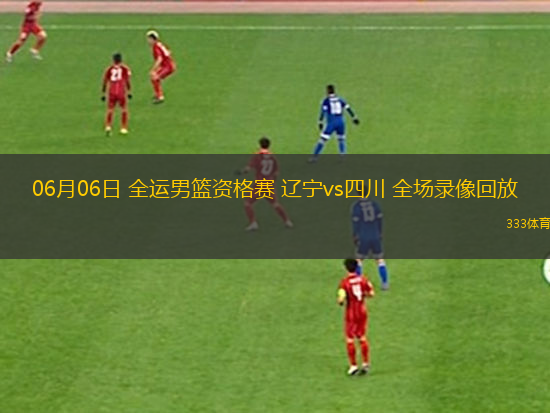 06月06日 全运男篮资格赛 辽宁vs四川 全场录像回放
