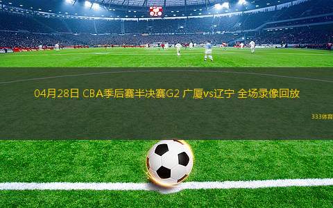 04月28日 CBA季后赛半决赛G2 广厦vs辽宁 全场录像回放