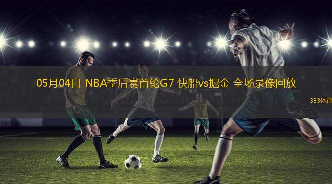 05月04日 NBA季后赛首轮G7 快船vs掘金 全场录像回放