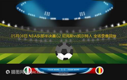 05月08日 NBA东部半决赛G2 尼克斯vs凯尔特人 全场录像回放