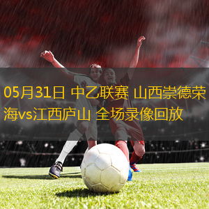 05月31日 中乙联赛 山西崇德荣海vs江西庐山 全场录像回放