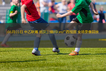 06月01日 中乙联赛 武汉三镇B队vs广西恒宸 全场录像回放