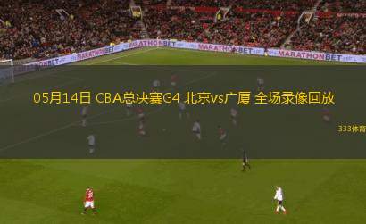 05月14日 CBA总决赛G4 北京vs广厦 全场录像回放