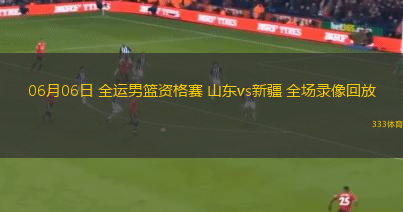 06月06日 全运男篮资格赛 山东vs新疆 全场录像回放