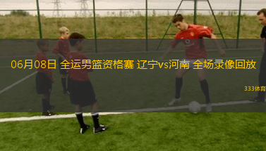 06月08日 全运男篮资格赛 辽宁vs河南 全场录像回放