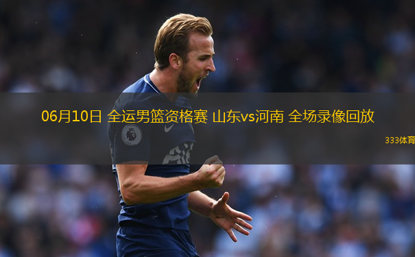 06月10日 全运男篮资格赛 山东vs河南 全场录像回放