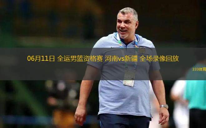 06月11日 全运男篮资格赛 河南vs新疆 全场录像回放