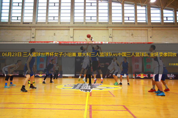 06月23日 三人篮球世界杯女子小组赛 意大利三人篮球队vs中国三人篮球队 全场录像回放