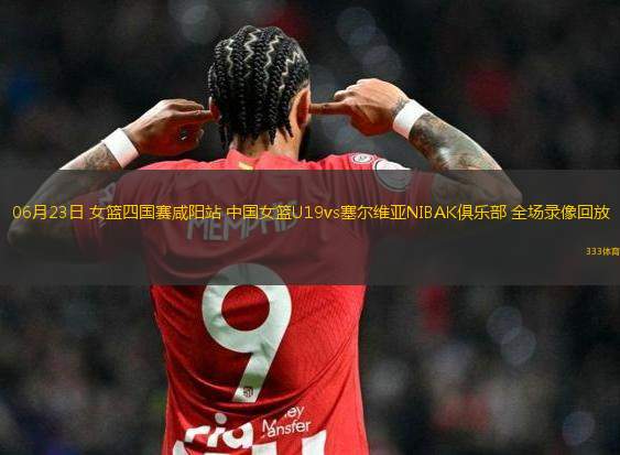 06月23日 女篮四国赛咸阳站 中国女篮U19vs塞尔维亚NIBAK俱乐部 全场录像回放