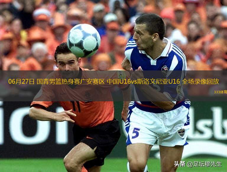 06月27日 国青男篮热身赛广安赛区 中国U16vs斯洛文尼亚U16 全场录像回放