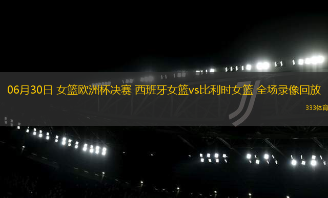06月30日 女篮欧洲杯决赛 西班牙女篮vs比利时女篮 全场录像回放