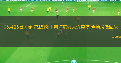 06月26日 中超第15轮 上海海港vs大连英博 全场录像回放