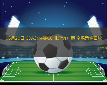 05月20日 CBA总决赛G6 北京vs广厦 全场录像回放