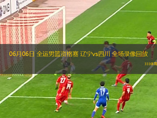 06月06日 全运男篮资格赛 辽宁vs四川 全场录像回放