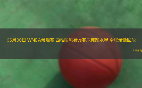 06月08日 WNBA常规赛 西雅图风暴vs菲尼克斯水星 全场录像回放