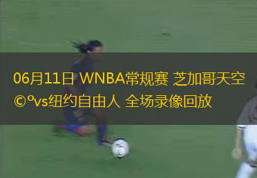 06月11日 WNBA常规赛 芝加哥天空vs纽约自由人 全场录像回放