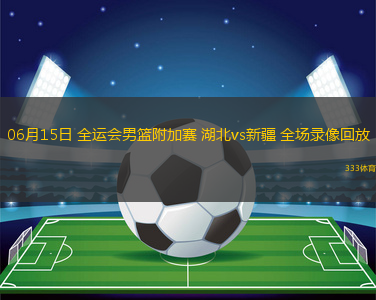 06月15日 全运会男篮附加赛 湖北vs新疆 全场录像回放