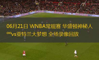 06月21日 WNBA常规赛 华盛顿神秘人vs亚特兰大梦想 全场录像回放