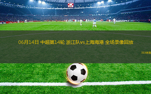 06月14日 中超第14轮 浙江队vs上海海港 全场录像回放
