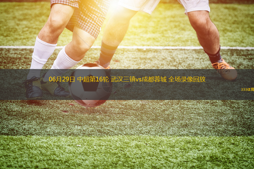 06月29日 中超第16轮 武汉三镇vs成都蓉城 全场录像回放