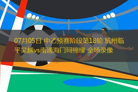 07月05日 中乙预赛阶段第18轮 杭州临平吴越vs南通海门珂缔缘 全场录像