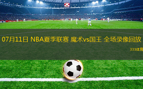 07月11日 NBA夏季联赛 魔术vs国王 全场录像回放