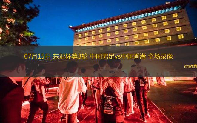 07月15日 东亚杯第3轮 中国男足vs中国香港 全场录像