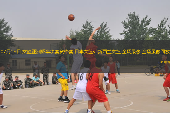 07月18日 女篮亚洲杯半决赛资格赛 日本女篮vs新西兰女篮 全场录像 全场录像回放