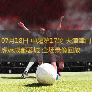 07月18日 中超第17轮 天津津门虎vs成都蓉城 全场录像回放