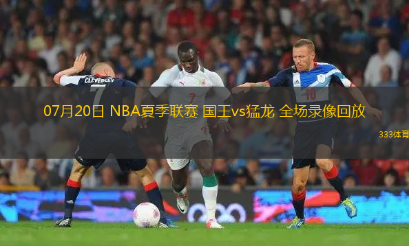 07月20日 NBA夏季联赛 国王vs猛龙 全场录像回放