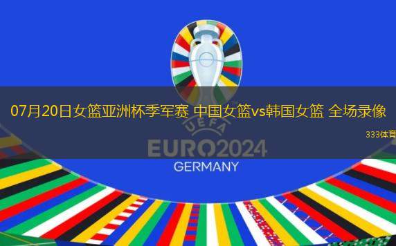 07月20日女篮亚洲杯季军赛 中国女篮vs韩国女篮 全场录像