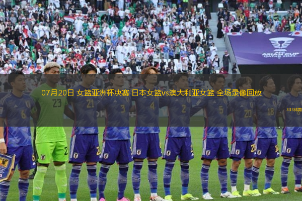 07月20日 女篮亚洲杯决赛 日本女篮vs澳大利亚女篮 全场录像回放